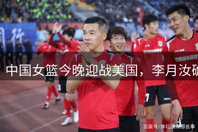 中国女篮今晚迎战美国，李月汝确定缺席，韩旭表态要全力冲击高峰